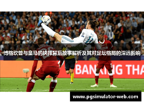 博格坎普与皇马的抉择背后故事解析及其对足坛格局的深远影响 博格坎普与皇马的抉择背后故事解析及其对足坛格局的深远影响