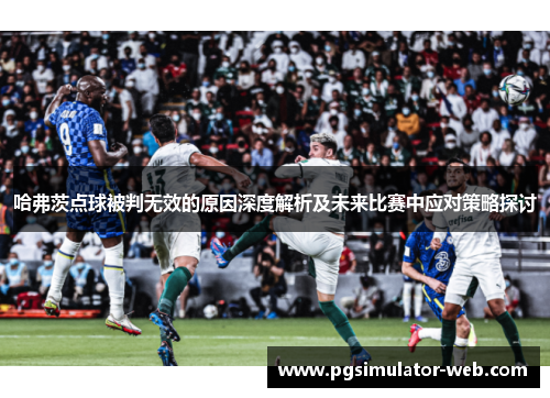 哈弗茨点球被判无效的原因深度解析及未来比赛中应对策略探讨 哈弗茨点球被判无效的原因深度解析及未来比赛中应对策略探讨