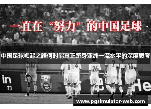 中国足球崛起之路何时能真正跻身亚洲一流水平的深度思考