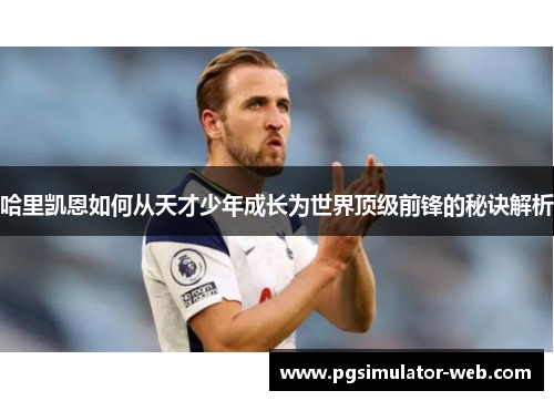 哈里凯恩如何从天才少年成长为世界顶级前锋的秘诀解析 哈里凯恩如何从天才少年成长为世界顶级前锋的秘诀解析