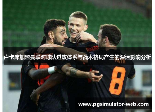 卢卡库加盟曼联对球队进攻体系与战术格局产生的深远影响分析 卢卡库加盟曼联对球队进攻体系与战术格局产生的深远影响分析