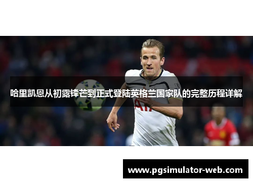 哈里凯恩从初露锋芒到正式登陆英格兰国家队的完整历程详解