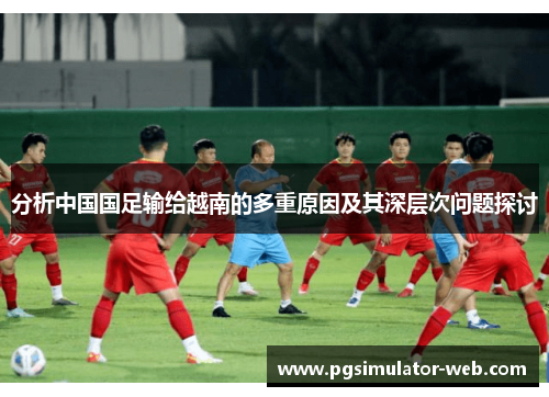 分析中国国足输给越南的多重原因及其深层次问题探讨 分析中国国足输给越南的多重原因及其深层次问题探讨