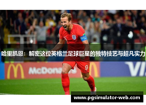 哈里凯恩:解密这位英格兰足球巨星的独特技艺与超凡实力 哈里凯恩:解密这位英格兰足球巨星的独特技艺与超凡实力