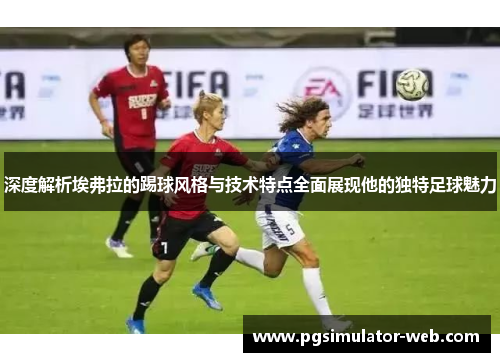 深度解析埃弗拉的踢球风格与技术特点全面展现他的独特足球魅力