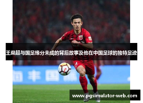 王燊超与国足缘分未成的背后故事及他在中国足球的独特足迹 王燊超与国足缘分未成的背后故事及他在中国足球的独特足迹
