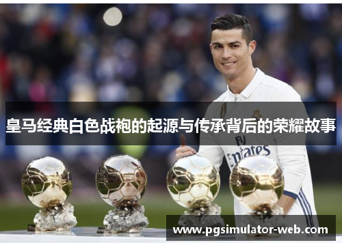 皇马经典白色战袍的起源与传承背后的荣耀故事 皇马经典白色战袍的起源与传承背后的荣耀故事