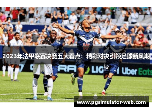 2023年法甲联赛决赛五大看点：精彩对决引领足球新风潮