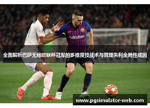 全面解析巴萨无缘欧联杯冠军的多维度技战术与管理失利全局性成因