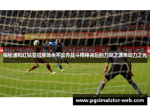 揭秘浦和红钻亚冠赛场永不言弃战斗精神背后的力量之源泉动力之光