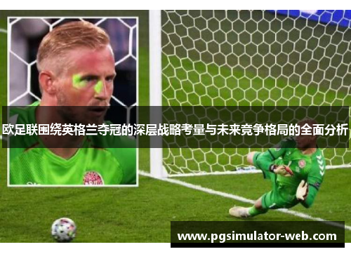 欧足联围绕英格兰夺冠的深层战略考量与未来竞争格局的全面分析